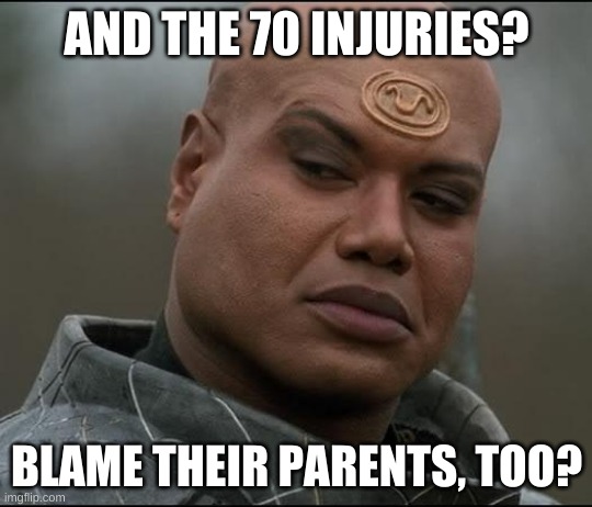 Stargate Tealc (bemused)  | AND THE 70 INJURIES? BLAME THEIR PARENTS, TOO? | image tagged in stargate tealc bemused | made w/ Imgflip meme maker