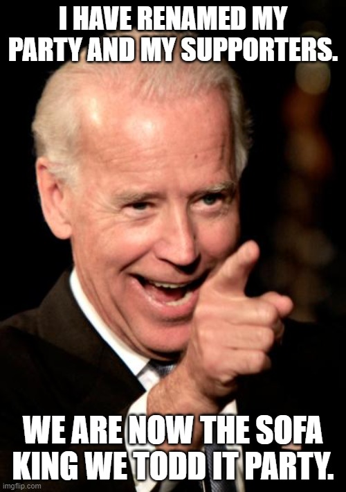Yep that means you if you have to ask.  Better get a bib. | I HAVE RENAMED MY PARTY AND MY SUPPORTERS. WE ARE NOW THE SOFA KING WE TODD IT PARTY. | image tagged in memes,smilin biden | made w/ Imgflip meme maker