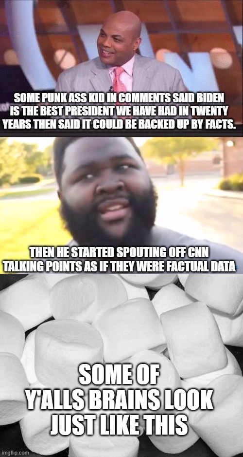 SOME PUNK ASS KID IN COMMENTS SAID BIDEN IS THE BEST PRESIDENT WE HAVE HAD IN TWENTY YEARS THEN SAID IT COULD BE BACKED UP BY FACTS. THEN HE STARTED SPOUTING OFF CNN TALKING POINTS AS IF THEY WERE FACTUAL DATA; SOME OF Y'ALLS BRAINS LOOK JUST LIKE THIS | image tagged in chuckling chuck,marshmallow | made w/ Imgflip meme maker