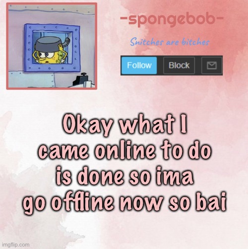TIME TO WATCH ANIMEEEE | Okay what I came online to do is done so ima go offline now so bai | image tagged in sponge temp | made w/ Imgflip meme maker