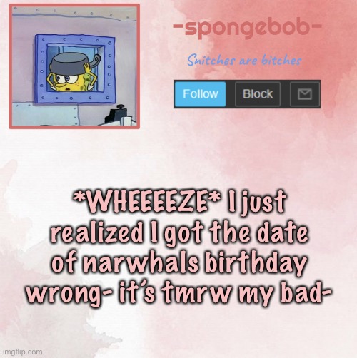 My bad | *WHEEEEZE* I just realized I got the date of narwhals birthday wrong- it’s tmrw my bad- | image tagged in sponge temp | made w/ Imgflip meme maker