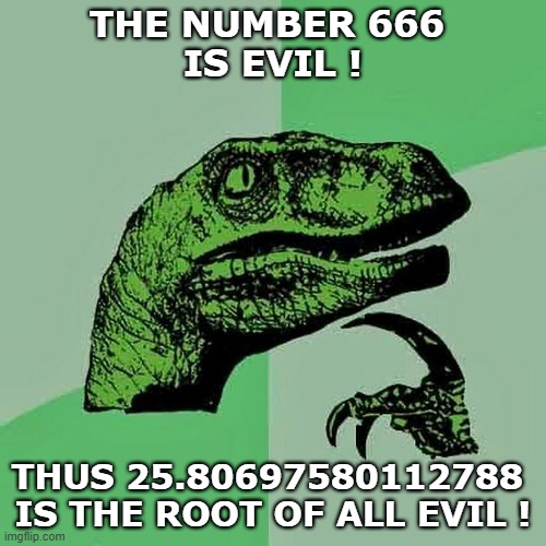 The root of all evil | THE NUMBER 666 

IS EVIL ! THUS 25.80697580112788 
IS THE ROOT OF ALL EVIL ! | image tagged in philosoraptor,666,mathematics,reasoning | made w/ Imgflip meme maker