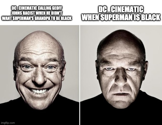 Dean Norris reaction | DC_CINEMATIC CALLING GEOFF JOHNS RACIST WHEN HE DIDN'T WANT SUPERMAN'S GRANDPA TO BE BLACK; DC_CINEMATIC WHEN SUPERMAN IS BLACK | image tagged in dean norris reaction | made w/ Imgflip meme maker