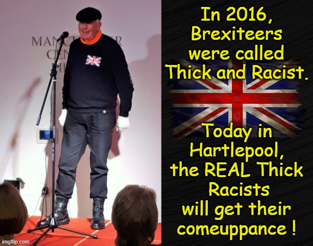 Thick and Racist Brexiteers ! | In 2016,
Brexiteers
were called
Thick and Racist.
.
.
Today in
Hartlepool,
the REAL Thick
 Racists
will get their
comeuppance ! | image tagged in labourisdead | made w/ Imgflip meme maker