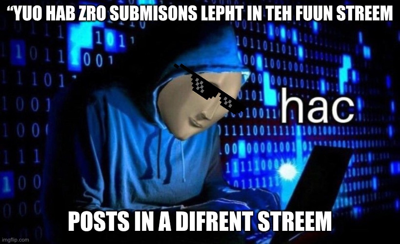 Hac boi | “YUO HAB ZRO SUBMISONS LEPHT IN TEH FUUN STREEM; POSTS IN A DIFRENT STREEM | image tagged in hac,oh wow are you actually reading these tags | made w/ Imgflip meme maker