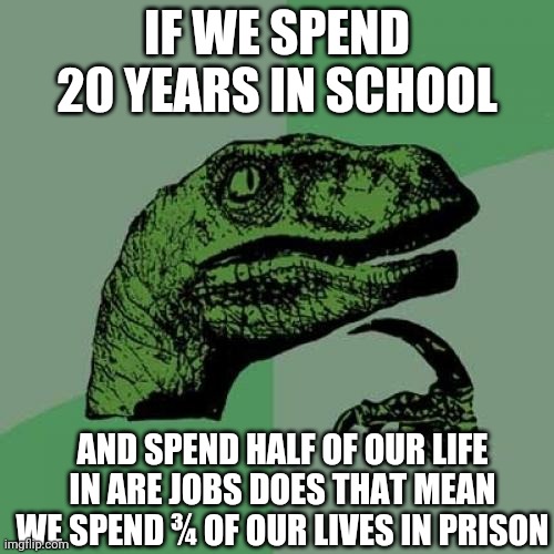 Philosoraptor | IF WE SPEND 20 YEARS IN SCHOOL; AND SPEND HALF OF OUR LIFE IN ARE JOBS DOES THAT MEAN WE SPEND ¾ OF OUR LIVES IN PRISON | image tagged in memes,philosoraptor | made w/ Imgflip meme maker