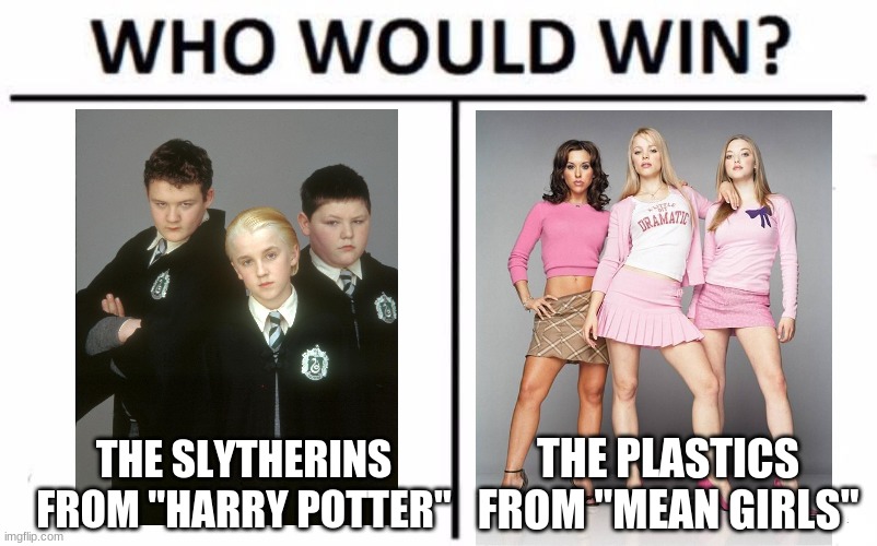 For most stuck-up groups from 2000s movies (That's all I can think of to put it.) |  THE SLYTHERINS FROM "HARRY POTTER"; THE PLASTICS FROM "MEAN GIRLS" | image tagged in memes,who would win,throwback thursday,harry potter,mean girls,movies | made w/ Imgflip meme maker
