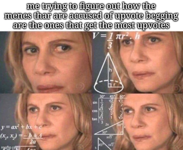 its so dumb, who cares about upvotes? points dont matter. just have fun | me trying to figure out how the menes thar are accused of upvote begging are the ones that get the most upvotes | image tagged in math lady/confused lady | made w/ Imgflip meme maker