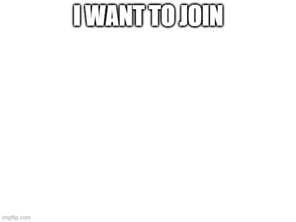 Blank White Template | I WANT TO JOIN | image tagged in blank white template | made w/ Imgflip meme maker