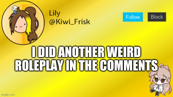 idk | I DID ANOTHER WEIRD ROLEPLAY IN THE COMMENTS | image tagged in lily temp 3 | made w/ Imgflip meme maker