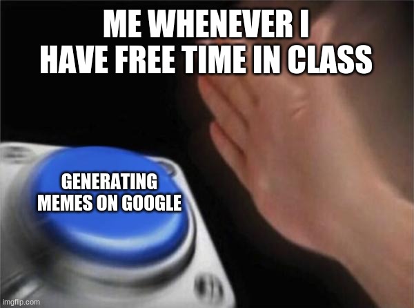 Blank Nut Button | ME WHENEVER I HAVE FREE TIME IN CLASS; GENERATING MEMES ON GOOGLE | image tagged in memes,blank nut button | made w/ Imgflip meme maker