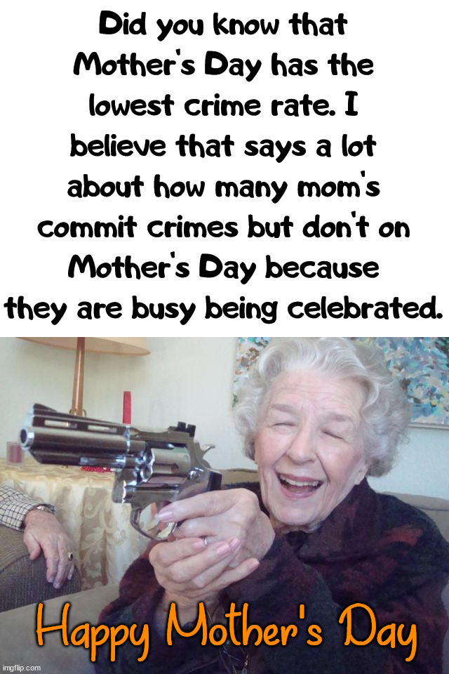 Who knew that many moms were criminals. | Did you know that Mother's Day has the lowest crime rate. I believe that says a lot about how many mom's commit crimes but don't on Mother's Day because they are busy being celebrated. Happy Mother's Day | image tagged in mothers day,crime,celebrate | made w/ Imgflip meme maker