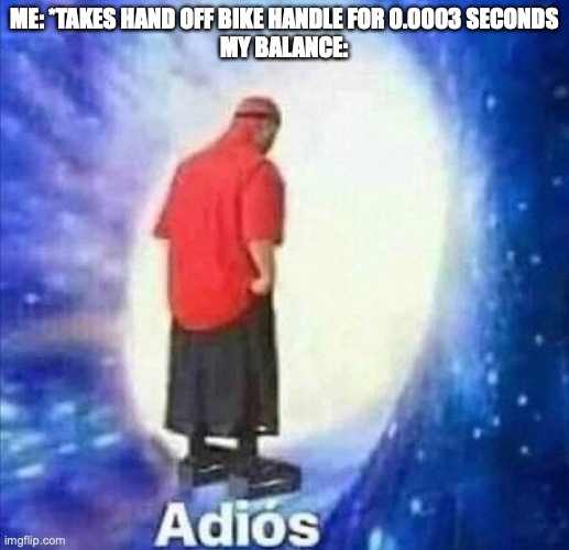 ? | ME: *TAKES HAND OFF BIKE HANDLE FOR 0.0003 SECONDS
MY BALANCE: | image tagged in adios | made w/ Imgflip meme maker