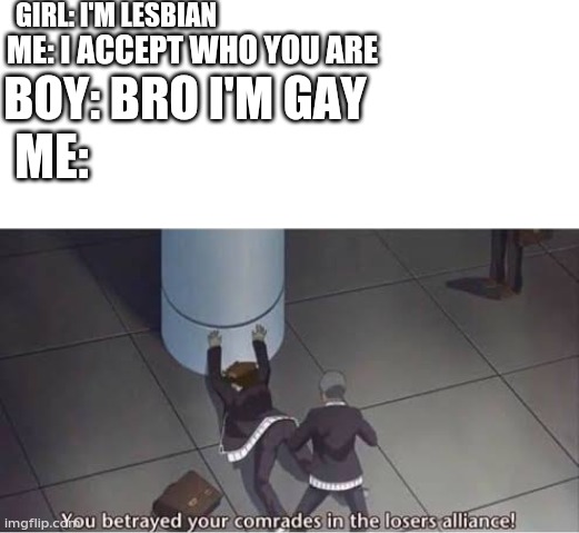 You betrayed your comrades in the losers alliance | GIRL: I'M LESBIAN; ME: I ACCEPT WHO YOU ARE; BOY: BRO I'M GAY; ME: | image tagged in you betrayed your comrades in the losers alliance | made w/ Imgflip meme maker