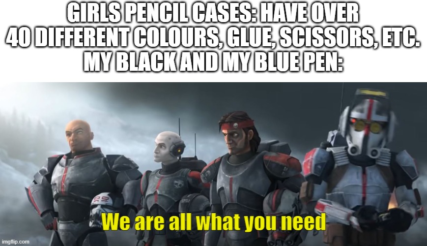 We are all what you need. | GIRLS PENCIL CASES: HAVE OVER 40 DIFFERENT COLOURS, GLUE, SCISSORS, ETC.
MY BLACK AND MY BLUE PEN:; We are all what you need | image tagged in we are all what you need,clone wars,star wars | made w/ Imgflip meme maker