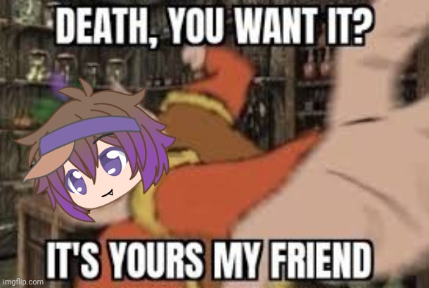 Death, you want it? It's yours my friend | image tagged in death you want it it's yours my friend | made w/ Imgflip meme maker