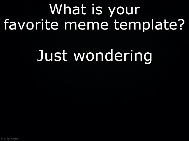Another question out of boredom. | What is your favorite meme template? Just wondering | image tagged in black background | made w/ Imgflip meme maker