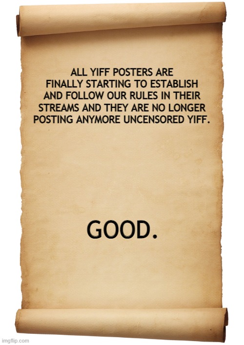 Blank Scroll | ALL YIFF POSTERS ARE FINALLY STARTING TO ESTABLISH AND FOLLOW OUR RULES IN THEIR STREAMS AND THEY ARE NO LONGER POSTING ANYMORE UNCENSORED YIFF. GOOD. | image tagged in blank scroll | made w/ Imgflip meme maker