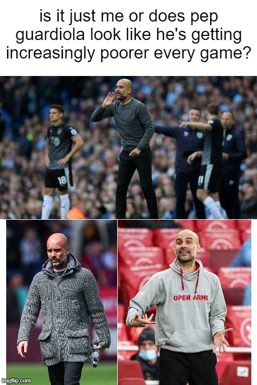 i don't understand it | is it just me or does pep guardiola look like he's getting increasingly poorer every game? | image tagged in memes,blank transparent square | made w/ Imgflip meme maker