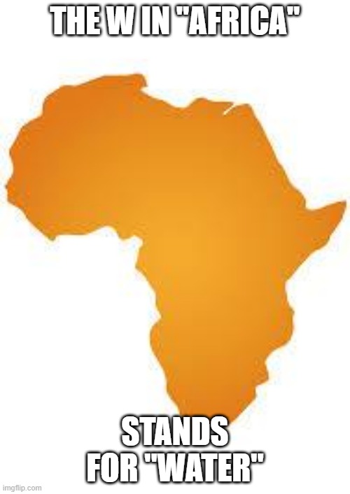 Think About It | THE W IN "AFRICA"; STANDS FOR "WATER" | image tagged in every 60 minutes in africa | made w/ Imgflip meme maker