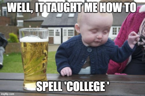 Drunk Baby Meme | WELL, IT TAUGHT ME HOW TO SPELL 'COLLEGE ' | image tagged in memes,drunk baby | made w/ Imgflip meme maker