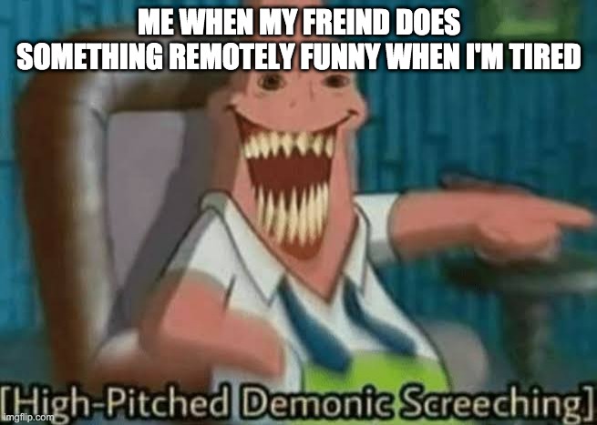 asdt egyuw3cg rbifhnilnr4hdehfhefhufeuhfuof;eo;fehfehehg;hrgh;rvrv;orihhr | ME WHEN MY FREIND DOES SOMETHING REMOTELY FUNNY WHEN I'M TIRED | image tagged in high-pitched demonic screeching | made w/ Imgflip meme maker