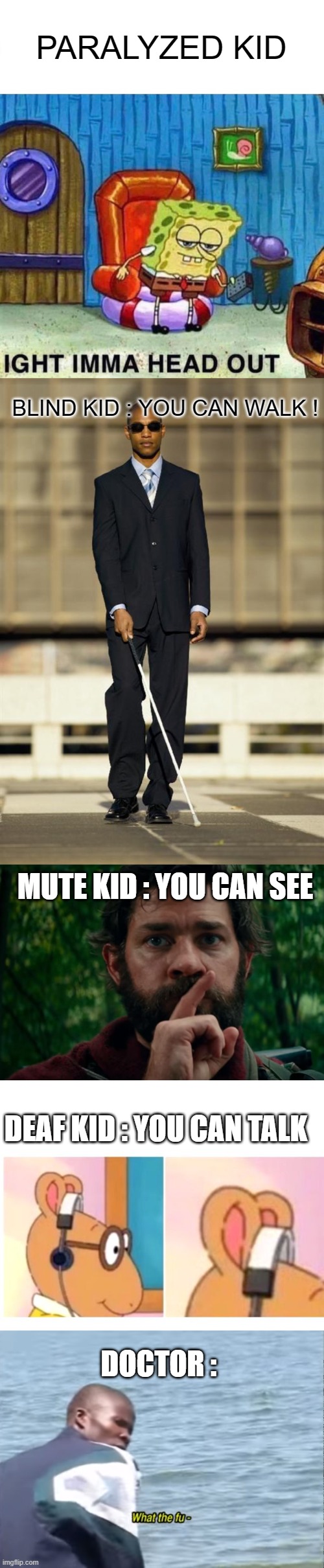 PARALYZED KID; BLIND KID : YOU CAN WALK ! MUTE KID : YOU CAN SEE; DEAF KID : YOU CAN TALK; DOCTOR : | image tagged in memes,spongebob ight imma head out,blindman,a quiet place,deaf,what the fu- | made w/ Imgflip meme maker