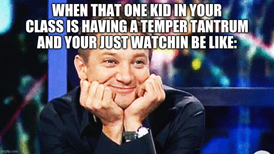 *Grabs Popcorn* | WHEN THAT ONE KID IN YOUR CLASS IS HAVING A TEMPER TANTRUM AND YOUR JUST WATCHIN BE LIKE: | image tagged in jeremy renner don't mind me just watchin | made w/ Imgflip meme maker