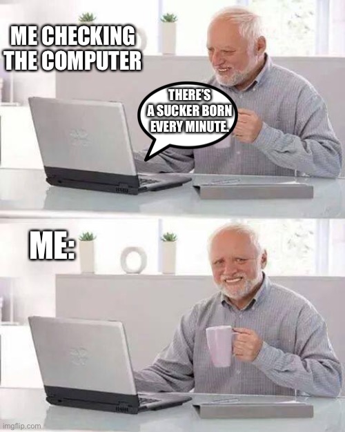 Hide the Pain Harold Meme | ME CHECKING THE COMPUTER; THERE’S A SUCKER BORN EVERY MINUTE. ME: | image tagged in memes,hide the pain harold | made w/ Imgflip meme maker