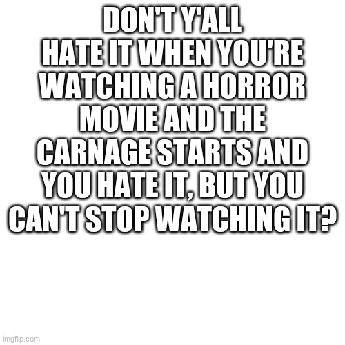 Blank Transparent Square | DON'T Y'ALL HATE IT WHEN YOU'RE WATCHING A HORROR MOVIE AND THE CARNAGE STARTS AND YOU HATE IT, BUT YOU CAN'T STOP WATCHING IT? | image tagged in memes,blank transparent square | made w/ Imgflip meme maker
