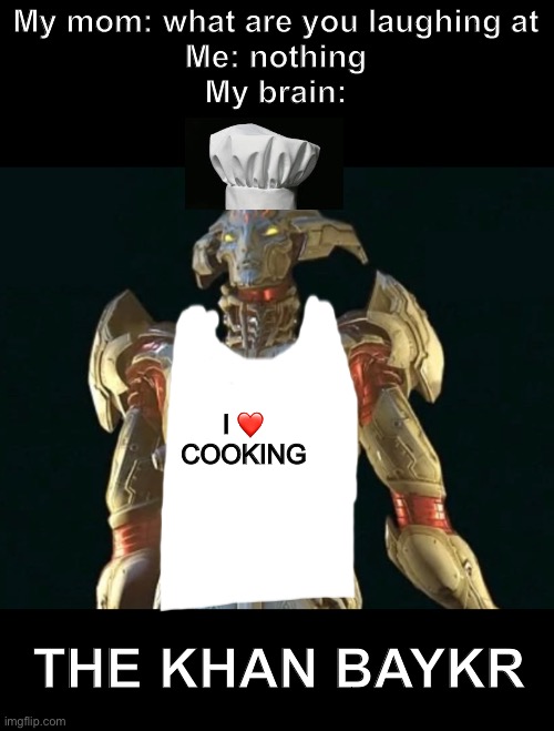 And let’s not forget Samur Baykr(forgive me if that’s wrong I don’t have tag yet) | My mom: what are you laughing at
Me: nothing
My brain:; I ❤️ COOKING; THE KHAN BAYKR | image tagged in doom,khan baykr,memes | made w/ Imgflip meme maker