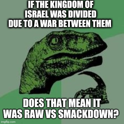 Wwe hell yeah | IF THE KINGDOM OF ISRAEL WAS DIVIDED DUE TO A WAR BETWEEN THEM; DOES THAT MEAN IT WAS RAW VS SMACKDOWN? | image tagged in time raptor | made w/ Imgflip meme maker
