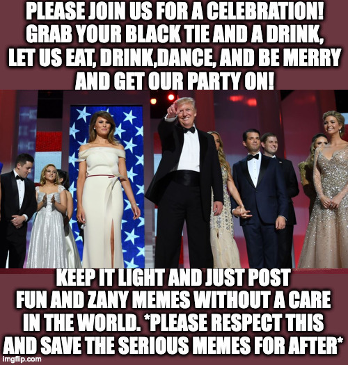 For the rest of the day,please join us for the IMGFLIP_PRESIDENTS Inauguration ball(Please feature only fun,light-hearted memes) | made w/ Imgflip meme maker