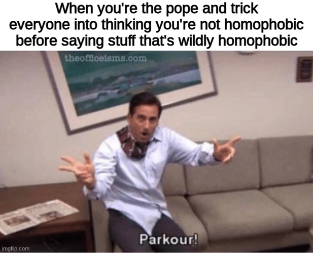 I was happy thinking the pope was cool. Such a shame he had to go off and be a @#$% like that | When you're the pope and trick everyone into thinking you're not homophobic before saying stuff that's wildly homophobic | image tagged in parkour,pope francis,catholic church,homophobia | made w/ Imgflip meme maker