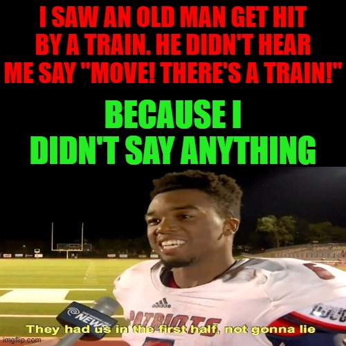 RIP | I SAW AN OLD MAN GET HIT BY A TRAIN. HE DIDN'T HEAR ME SAY "MOVE! THERE'S A TRAIN!"; BECAUSE I DIDN'T SAY ANYTHING | image tagged in rip,rip in the chat,they had us in the first half | made w/ Imgflip meme maker