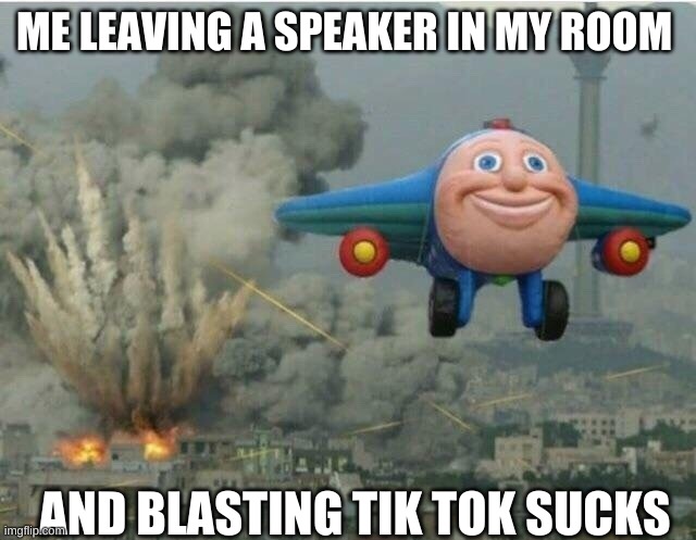 bb | ME LEAVING A SPEAKER IN MY ROOM; AND BLASTING TIK TOK SUCKS | image tagged in jay jay the plane,tik tok sucks | made w/ Imgflip meme maker