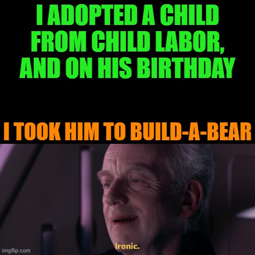 Isn't that ironic? | I ADOPTED A CHILD FROM CHILD LABOR, AND ON HIS BIRTHDAY; I TOOK HIM TO BUILD-A-BEAR | image tagged in ironic,build a bear,workshop | made w/ Imgflip meme maker