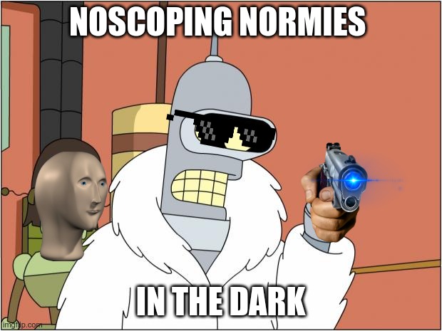 normies ded | NOSCOPING NORMIES; IN THE DARK | image tagged in memes,bender | made w/ Imgflip meme maker