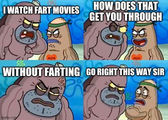 OUT-farting the movie | HOW DOES THAT GET YOU THROUGH; I WATCH FART MOVIES; WITHOUT FARTING; GO RIGHT THIS WAY SIR | image tagged in memes,how tough are you,fart,tough | made w/ Imgflip meme maker