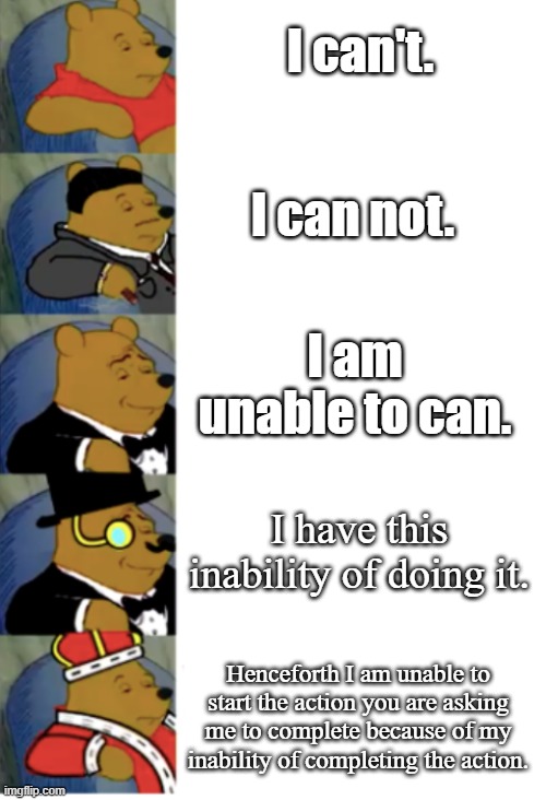 ultimate fancy pooh | I can't. I can not. I am unable to can. I have this inability of doing it. Henceforth I am unable to start the action you are asking me to complete because of my inability of completing the action. | image tagged in ultimate fancy pooh | made w/ Imgflip meme maker