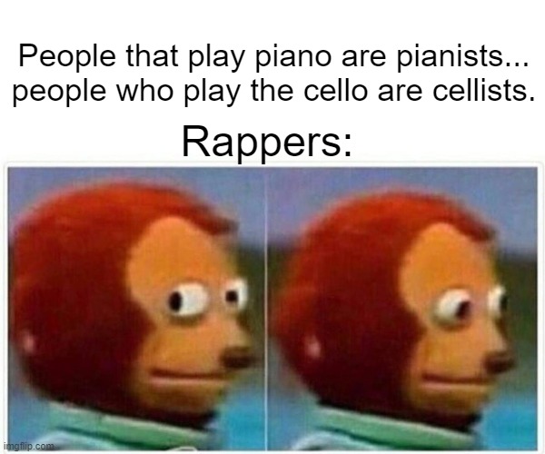 Rapperss | People that play piano are pianists... people who play the cello are cellists. Rappers: | image tagged in memes,monkey puppet | made w/ Imgflip meme maker