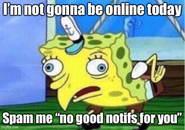 Lol gtg | I’m not gonna be online today; Spam me “no good notifs for you” | image tagged in memes,mocking spongebob | made w/ Imgflip meme maker