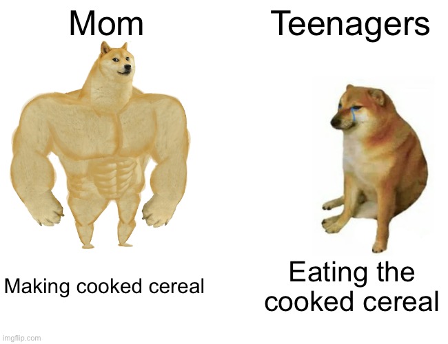 Cooking cereal pt. 2 | Mom; Teenagers; Making cooked cereal; Eating the cooked cereal | image tagged in memes,buff doge vs cheems | made w/ Imgflip meme maker