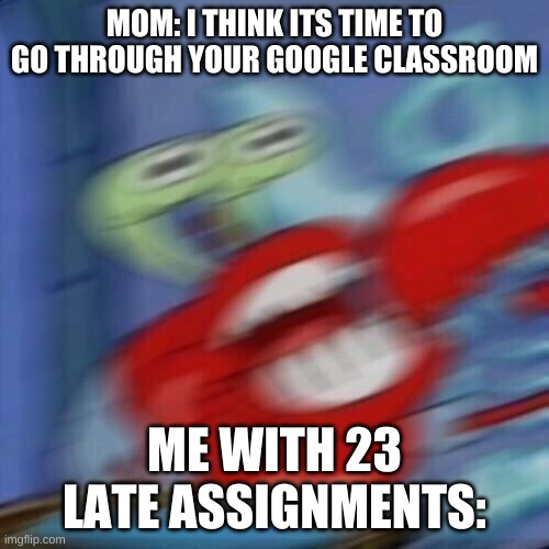 Mr krabs blur | MOM: I THINK ITS TIME TO GO THROUGH YOUR GOOGLE CLASSROOM; ME WITH 23 LATE ASSIGNMENTS: | image tagged in mr krabs blur,school,parents,homework | made w/ Imgflip meme maker