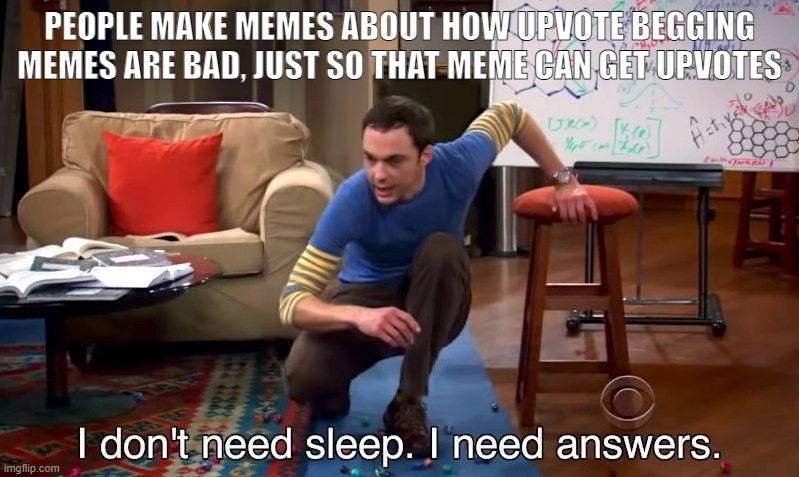True Dat | PEOPLE MAKE MEMES ABOUT HOW UPVOTE BEGGING MEMES ARE BAD, JUST SO THAT MEME CAN GET UPVOTES | image tagged in i don't need sleep i need answers | made w/ Imgflip meme maker