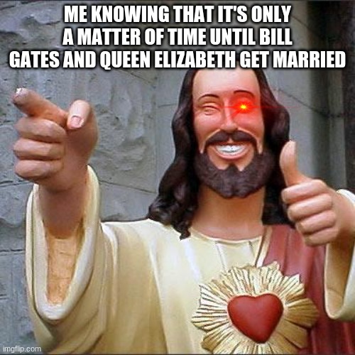 IT WILL HAPPEN | ME KNOWING THAT IT'S ONLY A MATTER OF TIME UNTIL BILL GATES AND QUEEN ELIZABETH GET MARRIED | image tagged in memes,buddy christ | made w/ Imgflip meme maker