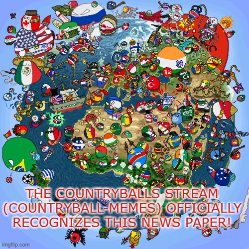 Countryballs | THE COUNTRYBALLS STREAM (COUNTRYBALL-MEMES) OFFICIALLY RECOGNIZES THIS NEWS PAPER! | image tagged in countryballs | made w/ Imgflip meme maker