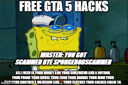 Don't You Squidward |  FREE GTA 5 HACKS; WASTED: YOU GOT SCAMMED BYE SPONGEBOBSCAMMER; ALL I NEED IS YOUR MONEY AND YOUR GIRLFRIEND AND A HOTDOG YOUR PHONE YOUR HOUSE YOUR FOOD YOUR DRINKS YOUR MOM YOUR DAD YOUR BROTHER A MANISION AND..... YOUR CLOTHES YOUR GOLDEN CHAIN TO. | image tagged in mean while on imgflip,memes,gifs | made w/ Imgflip meme maker