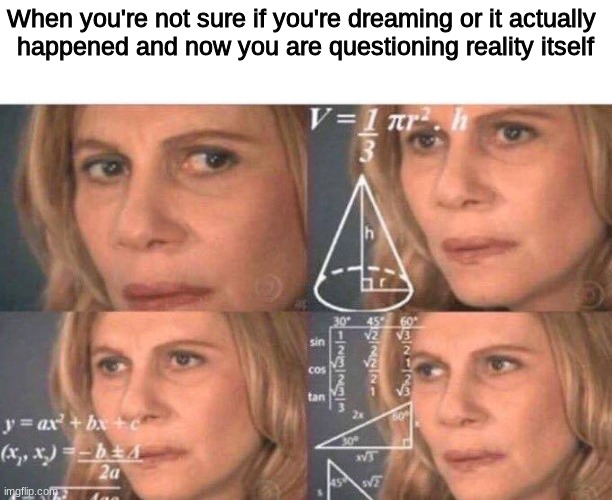 I've been there before  (many times) | When you're not sure if you're dreaming or it actually 
happened and now you are questioning reality itself | image tagged in math lady/confused lady,memes | made w/ Imgflip meme maker