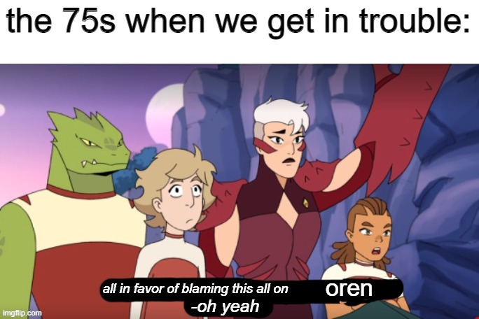 you wouldnt get it | the 75s when we get in trouble:; oren | image tagged in all in favor of blaming this on kyle | made w/ Imgflip meme maker